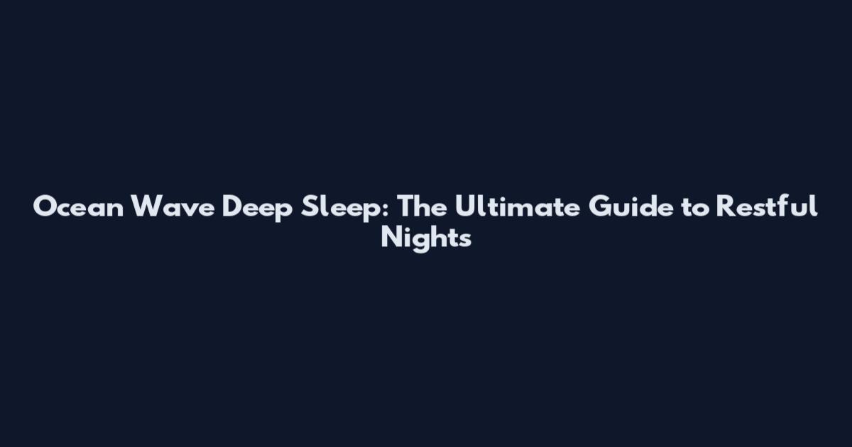 Ocean Wave Deep Sleep: The Ultimate Guide to Restful Nights