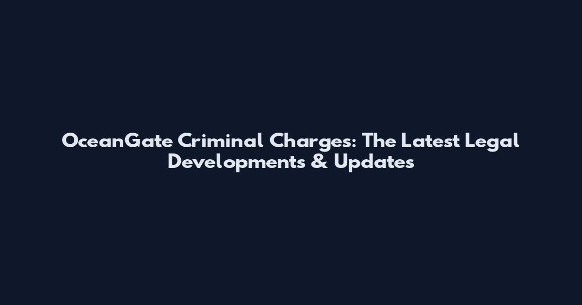 OceanGate Criminal Charges: The Latest Legal Developments & Updates