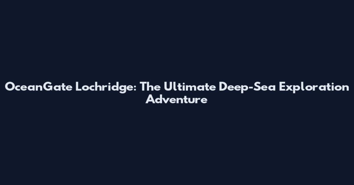 OceanGate Lochridge: The Ultimate Deep-Sea Exploration Adventure