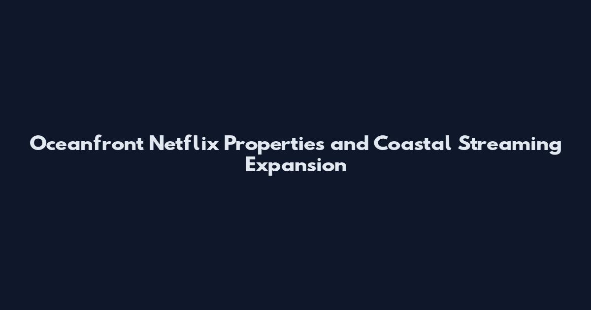 Oceanfront Netflix Properties and Coastal Streaming Expansion