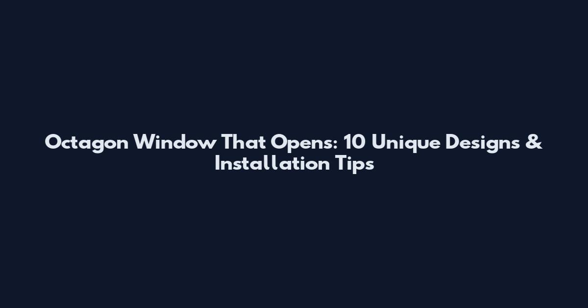 Octagon Window That Opens: 10 Unique Designs & Installation Tips