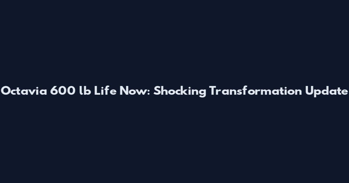 Octavia 600 lb Life Now: Shocking Transformation Update
