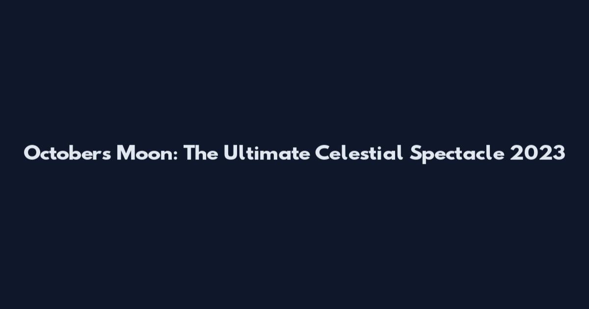 October's Moon: The Ultimate Celestial Spectacle 2023