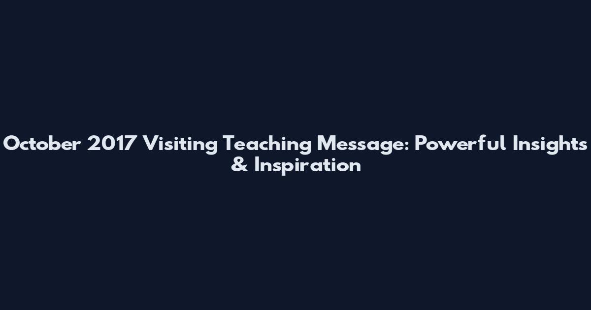 October 2017 Visiting Teaching Message: Powerful Insights & Inspiration