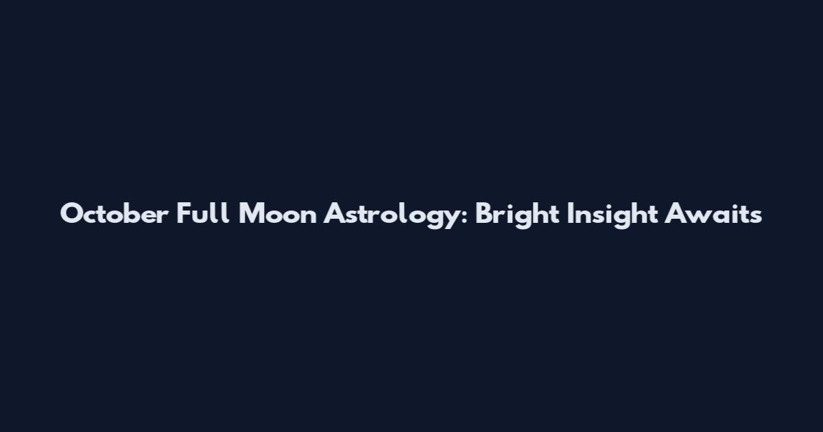 October Full Moon Astrology: Bright Insight Awaits