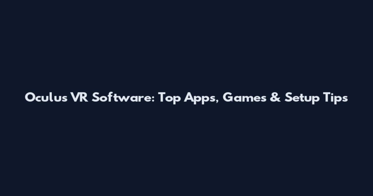 Oculus VR Software: Top Apps, Games & Setup Tips