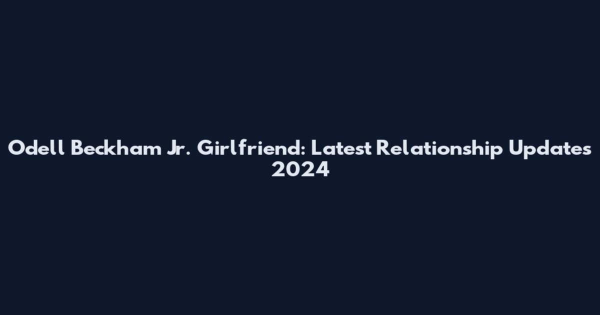 Odell Beckham Jr. Girlfriend: Latest Relationship Updates 2024