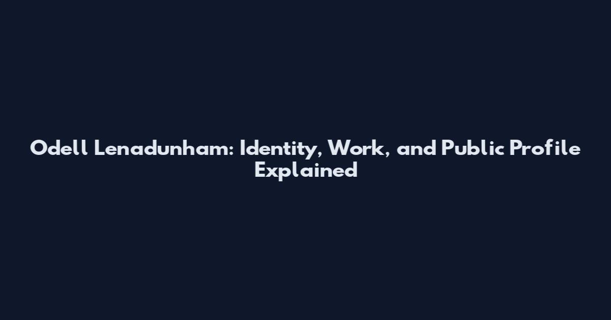 Odell Lenadunham: Identity, Work, and Public Profile Explained
