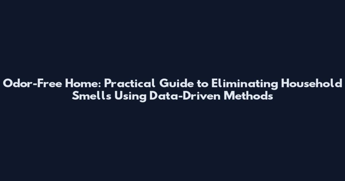 Odor-Free Home: Practical Guide to Eliminating Household Smells Using Data-Driven Methods