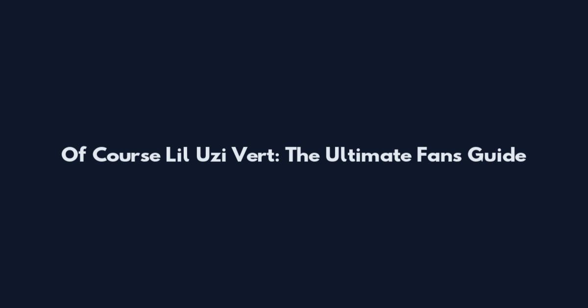 Of Course Lil Uzi Vert: The Ultimate Fan's Guide