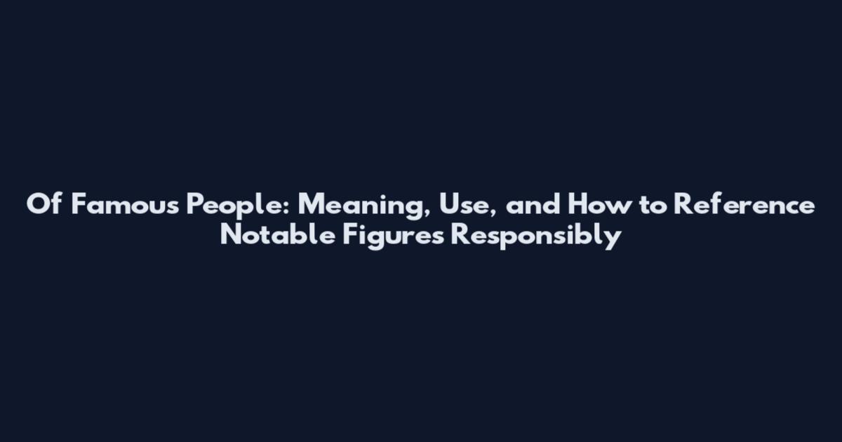 Of Famous People: Meaning, Use, and How to Reference Notable Figures Responsibly