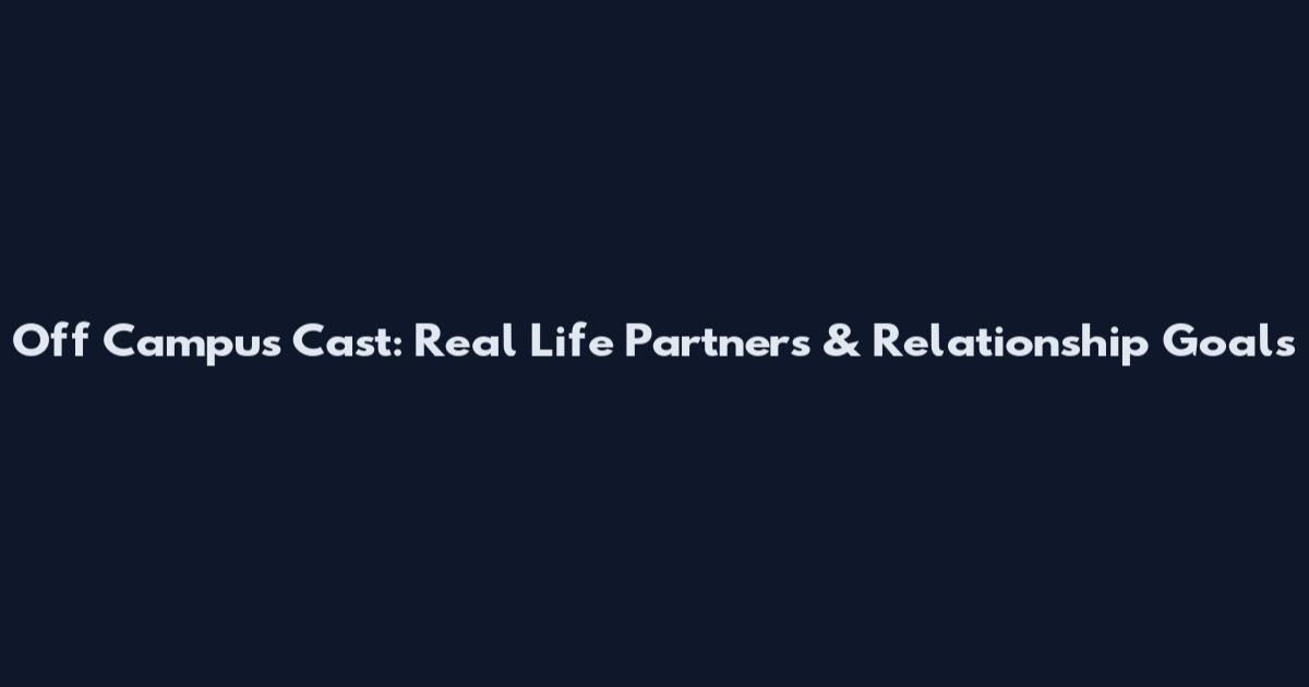 Off Campus Cast: Real Life Partners & Relationship Goals