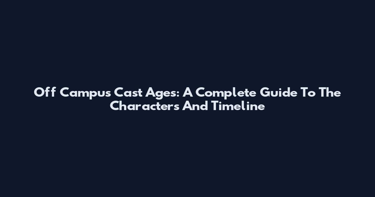 Off Campus Cast Ages: A Complete Guide To The Characters And Timeline