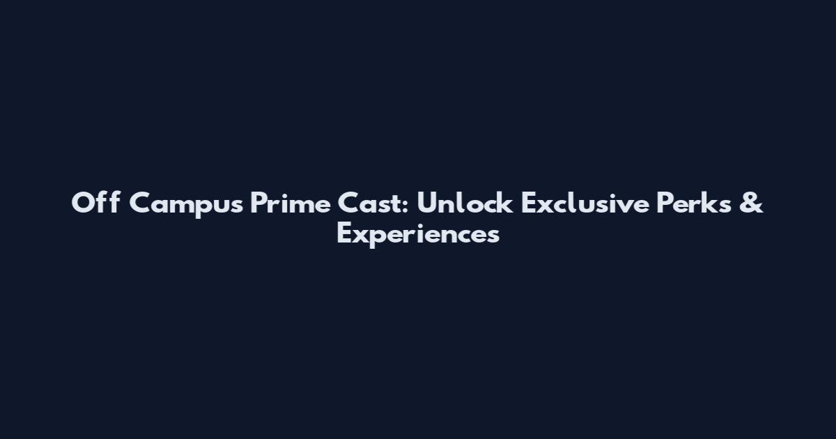 Off Campus Prime Cast: Unlock Exclusive Perks & Experiences