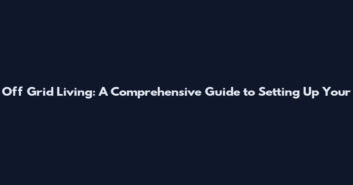Off Grid Living: A Comprehensive Guide to Setting Up Your
