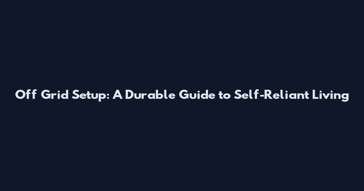 Off Grid Setup: A Durable Guide to Self-Reliant Living