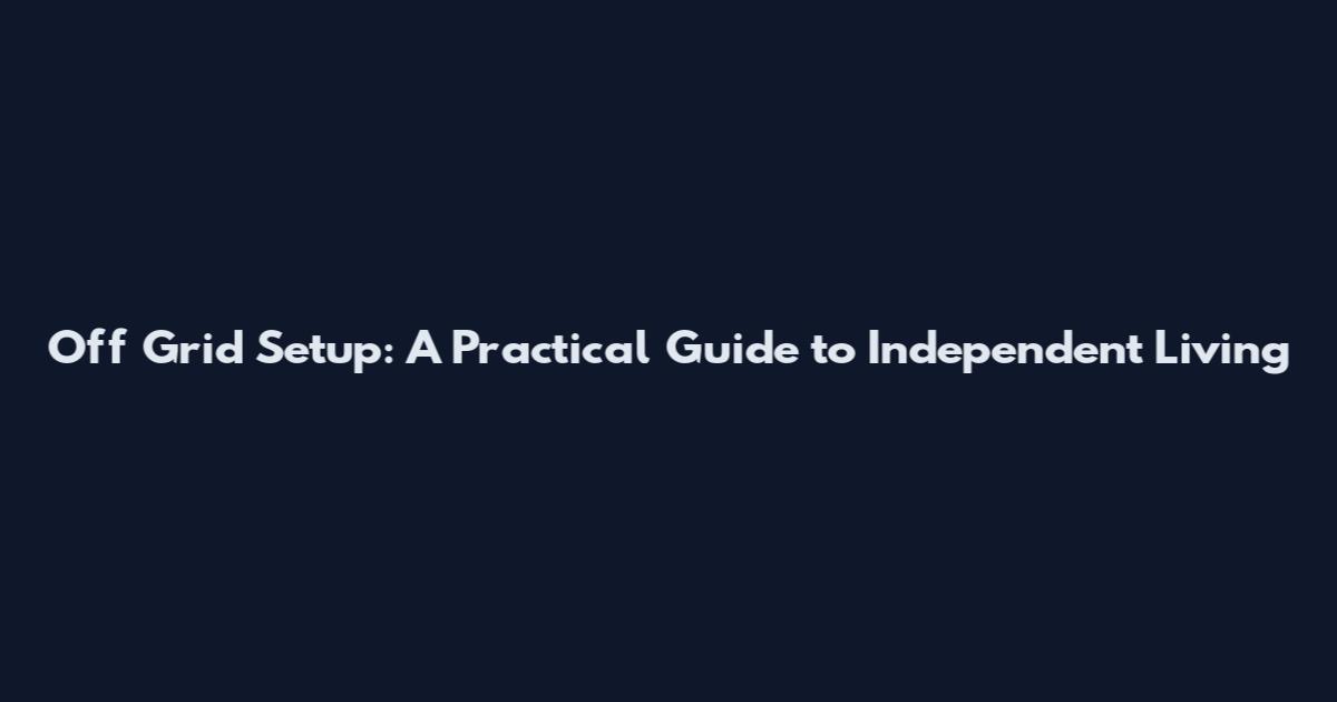 Off Grid Setup: A Practical Guide to Independent Living