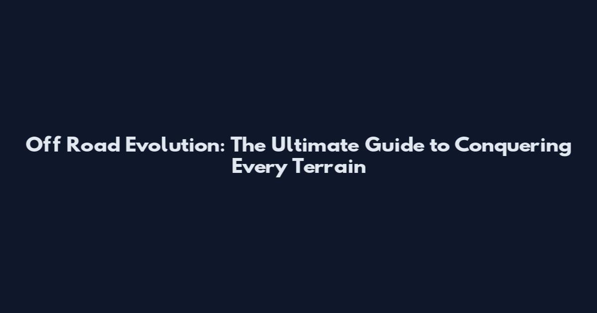 Off Road Evolution: The Ultimate Guide to Conquering Every Terrain