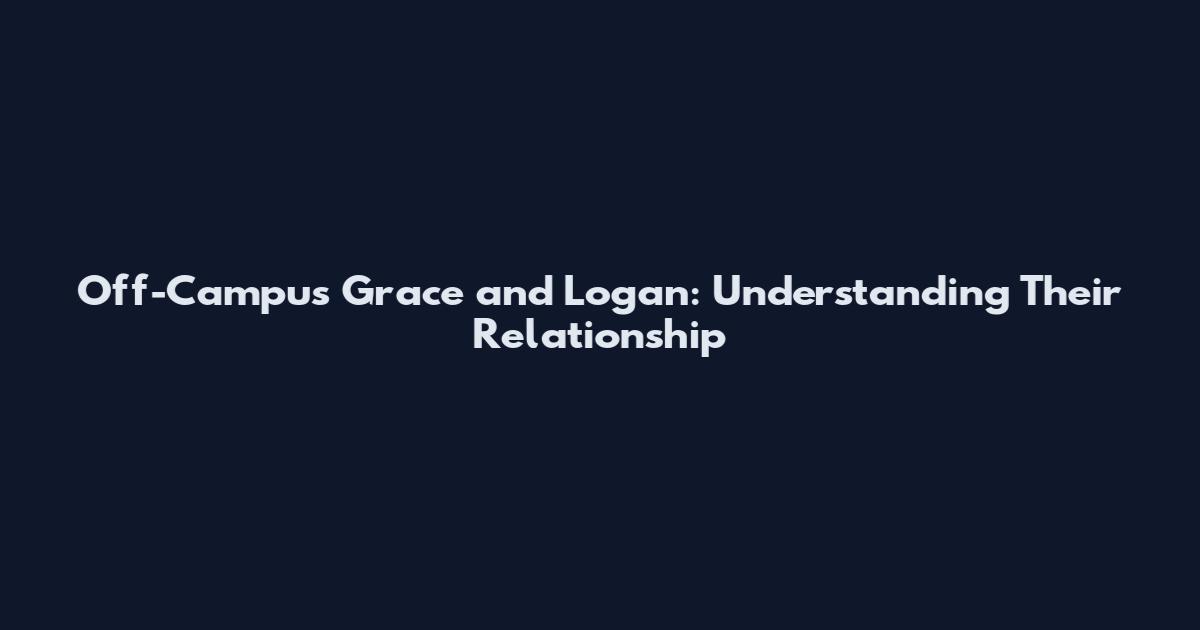 Off-Campus Grace and Logan: Understanding Their Relationship