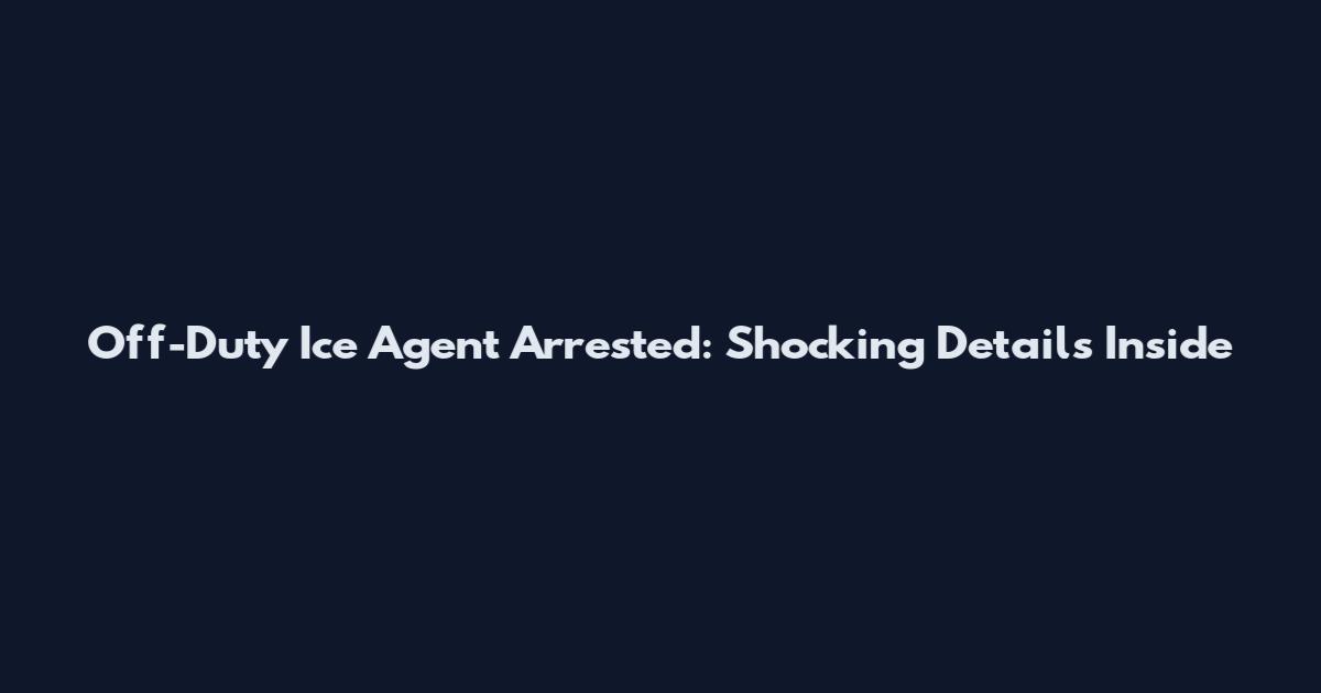 Off-Duty Ice Agent Arrested: Shocking Details Inside