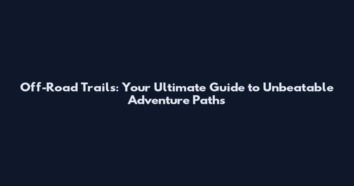 Off-Road Trails: Your Ultimate Guide to Unbeatable Adventure Paths