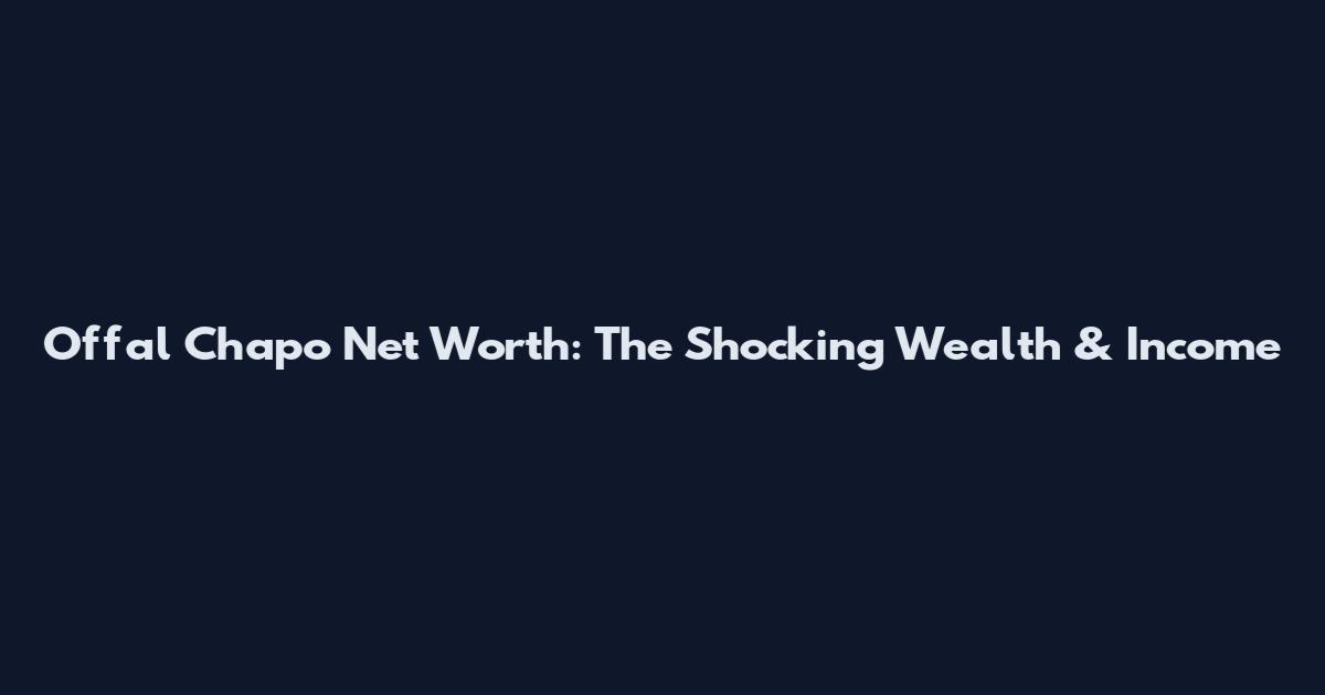 Offal Chapo Net Worth: The Shocking Wealth & Income