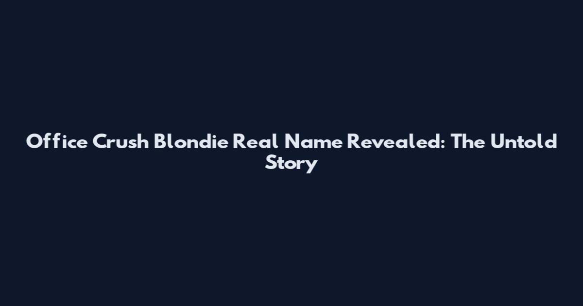 Office Crush Blondie Real Name Revealed: The Untold Story