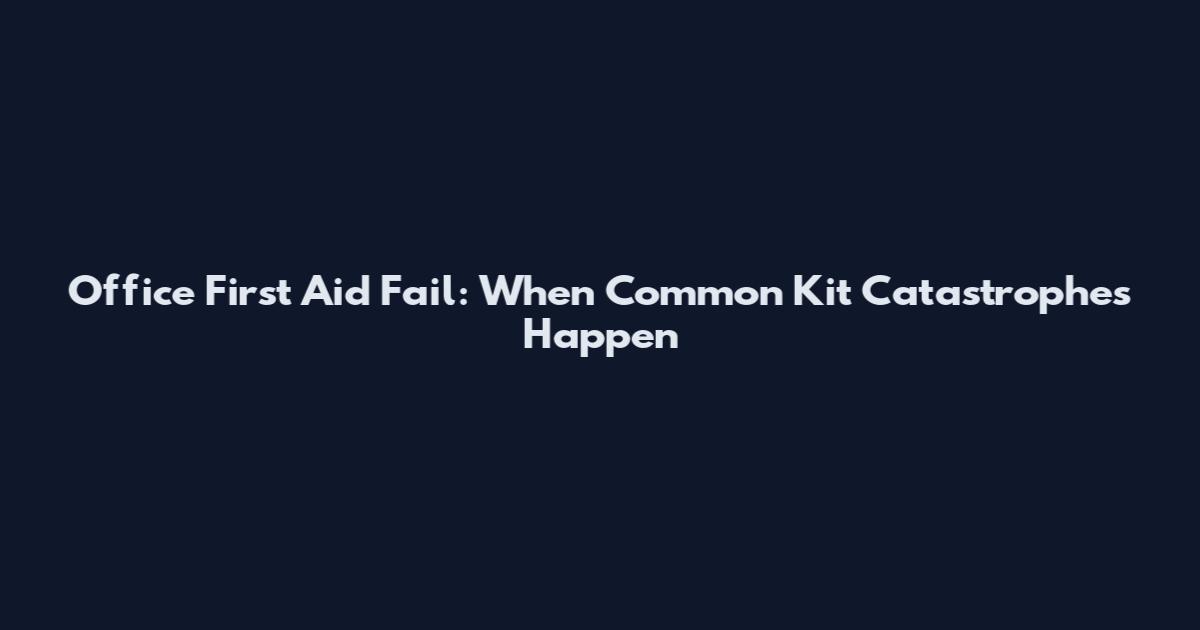 Office First Aid Fail: When Common Kit Catastrophes Happen