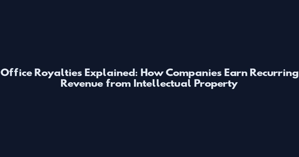 Office Royalties Explained: How Companies Earn Recurring Revenue from Intellectual Property