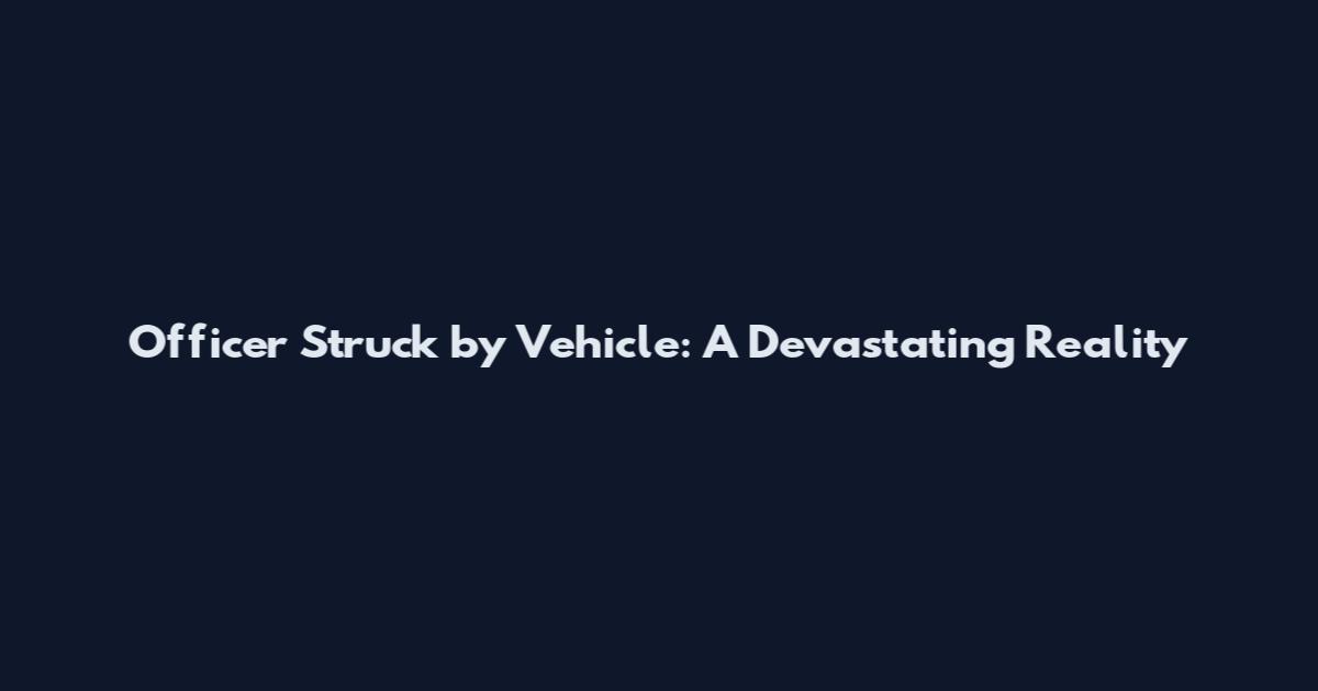 Officer Struck by Vehicle: A Devastating Reality