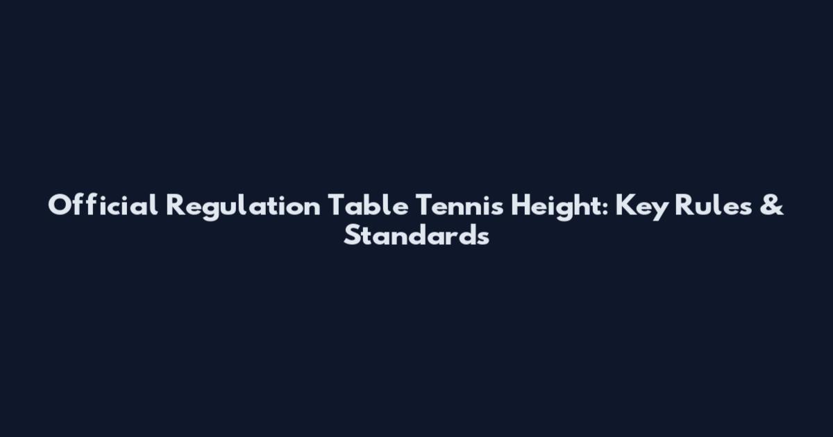 Official Regulation Table Tennis Height: Key Rules & Standards
