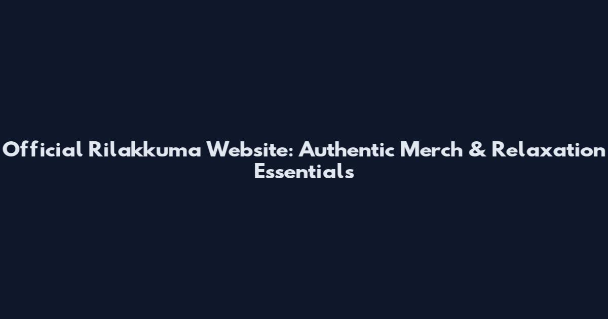 Official Rilakkuma Website: Authentic Merch & Relaxation Essentials