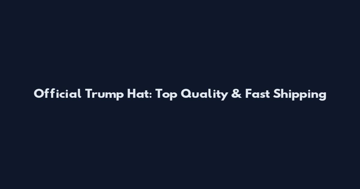 Official Trump Hat: Top Quality & Fast Shipping