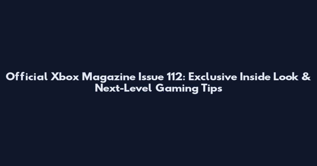 Official Xbox Magazine Issue 112: Exclusive Inside Look & Next-Level Gaming Tips