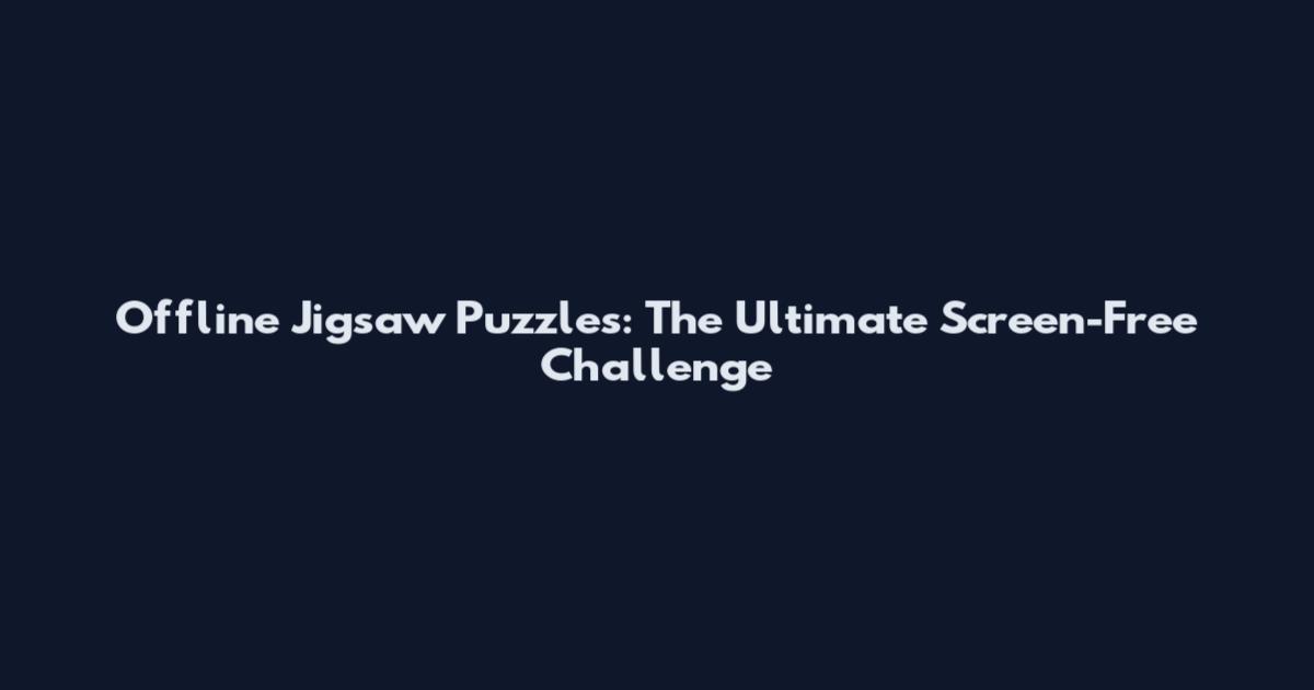 Offline Jigsaw Puzzles: The Ultimate Screen-Free Challenge