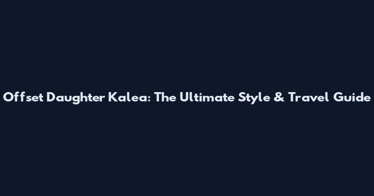 Offset Daughter Kalea: The Ultimate Style & Travel Guide