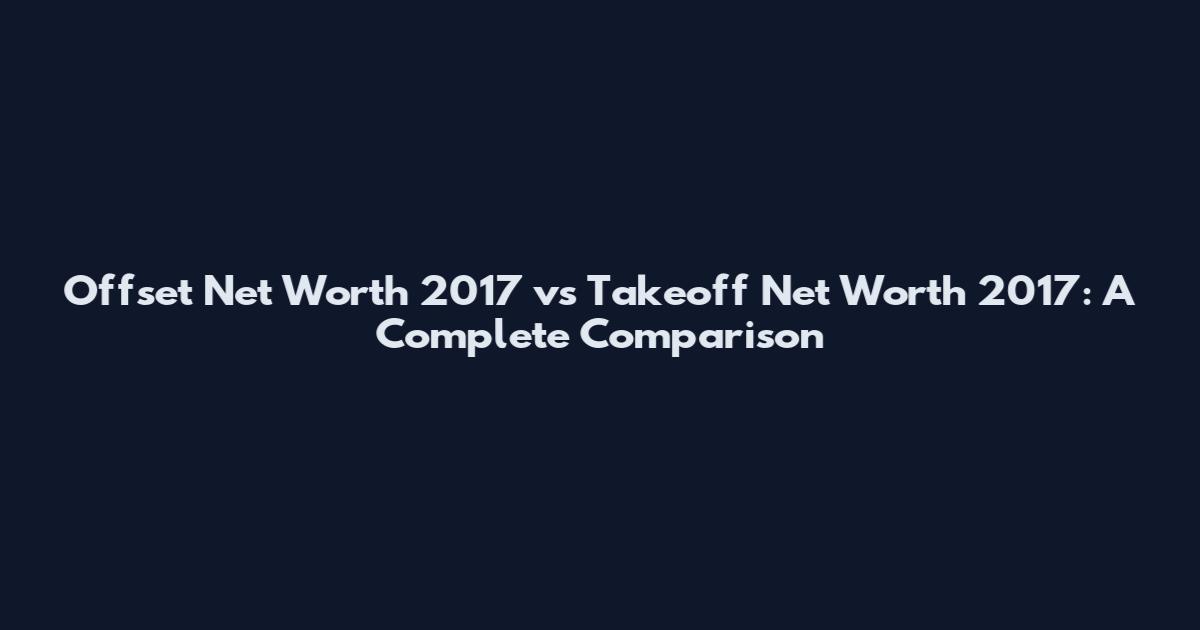 Offset Net Worth 2017 vs Takeoff Net Worth 2017: A Complete Comparison