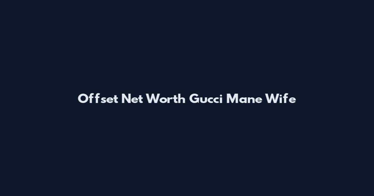 Offset Net Worth Gucci Mane Wife