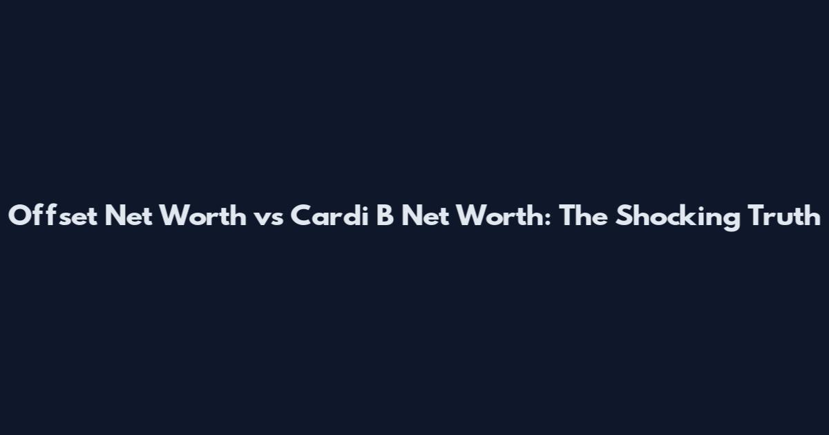 Offset Net Worth vs Cardi B Net Worth: The Shocking Truth