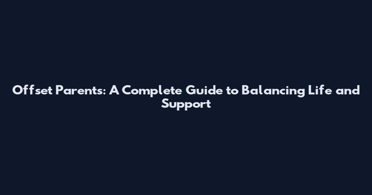 Offset Parents: A Complete Guide to Balancing Life and Support
