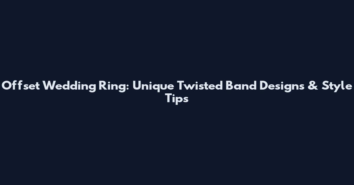 Offset Wedding Ring: Unique Twisted Band Designs & Style Tips