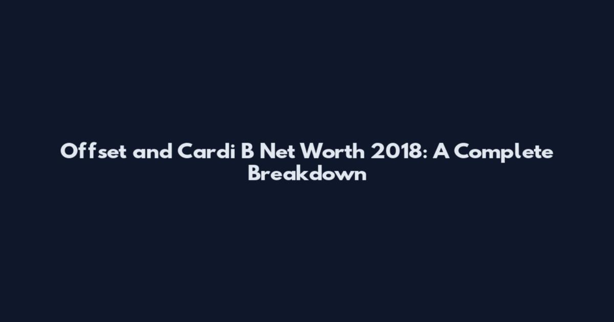 Offset and Cardi B Net Worth 2018: A Complete Breakdown