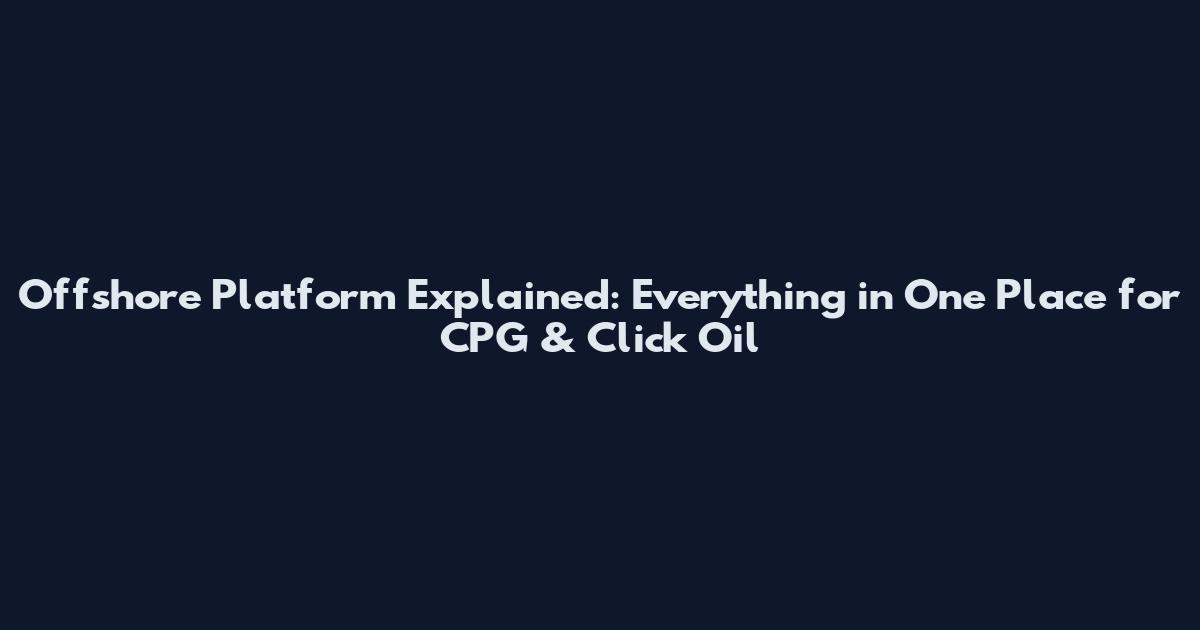 Offshore Platform Explained: Everything in One Place for CPG & Click Oil
