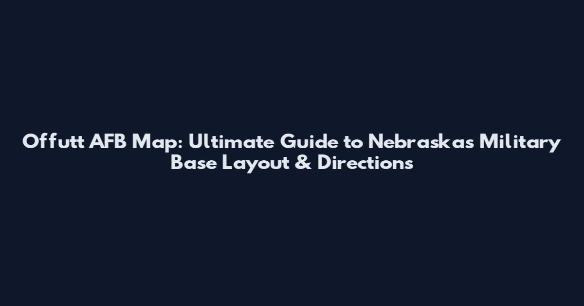 Offutt AFB Map: Ultimate Guide to Nebraska's Military Base Layout & Directions