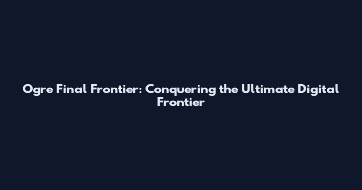 Ogre Final Frontier: Conquering the Ultimate Digital Frontier