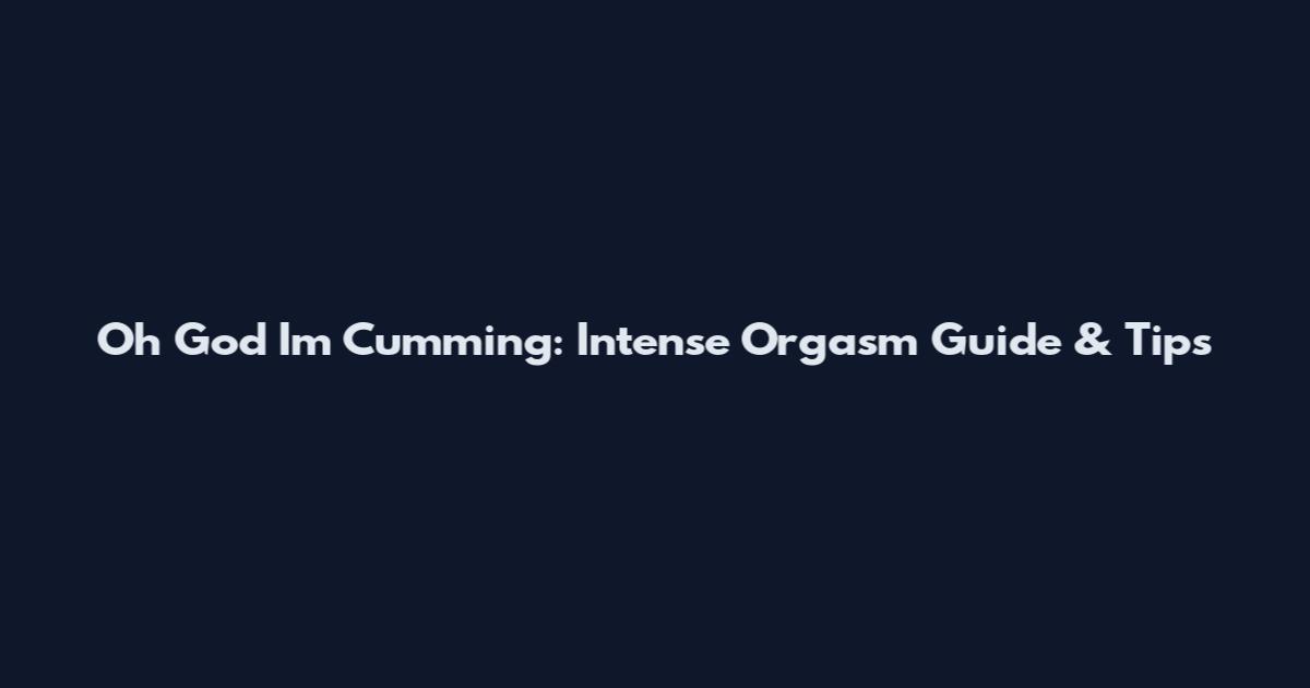 Oh God I'm Cumming: Intense Orgasm Guide & Tips