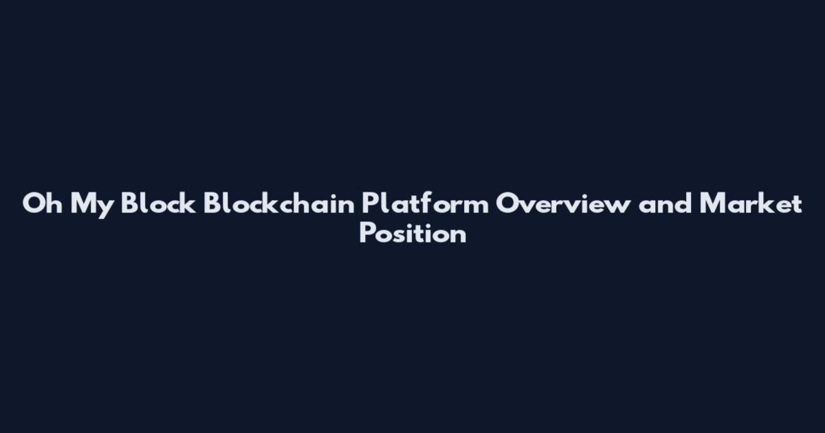 Oh My Block Blockchain Platform Overview and Market Position