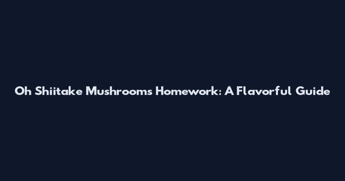 Oh Shiitake Mushrooms Homework: A Flavorful Guide