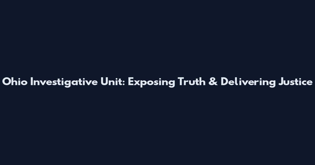 Ohio Investigative Unit: Exposing Truth & Delivering Justice