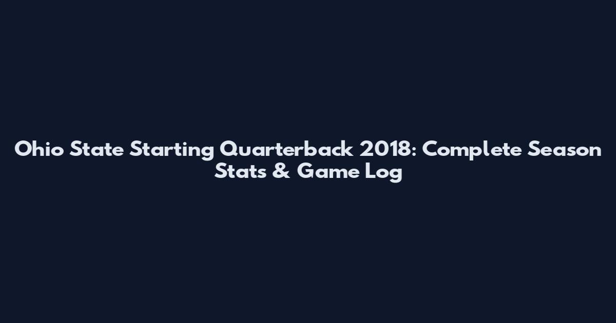Ohio State Starting Quarterback 2018: Complete Season Stats & Game Log